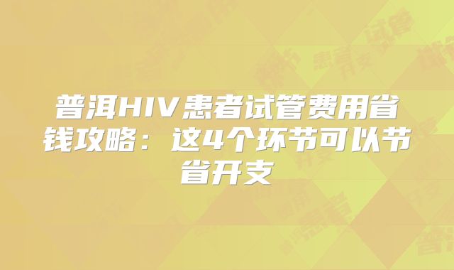 普洱HIV患者试管费用省钱攻略：这4个环节可以节省开支
