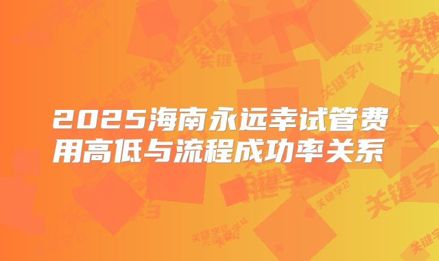 2025海南永远幸试管费用高低与流程成功率关系