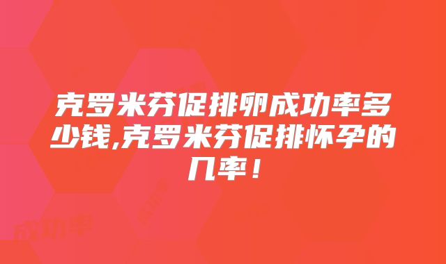 克罗米芬促排卵成功率多少钱,克罗米芬促排怀孕的几率!