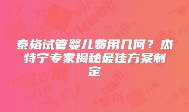 泰格试管婴儿费用几何？杰特宁专家揭秘最佳方案制定