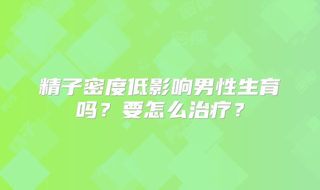 精子密度低影响男性生育吗?要怎么治疗?