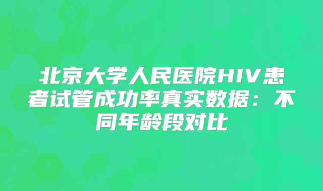 北京大学人民医院HIV患者试管成功率真实数据：不同年龄段对比