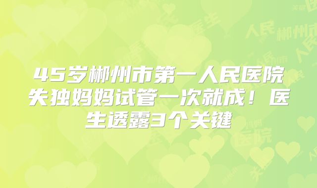 45岁郴州市第一人民医院失独妈妈试管一次就成!医生透露3个关键