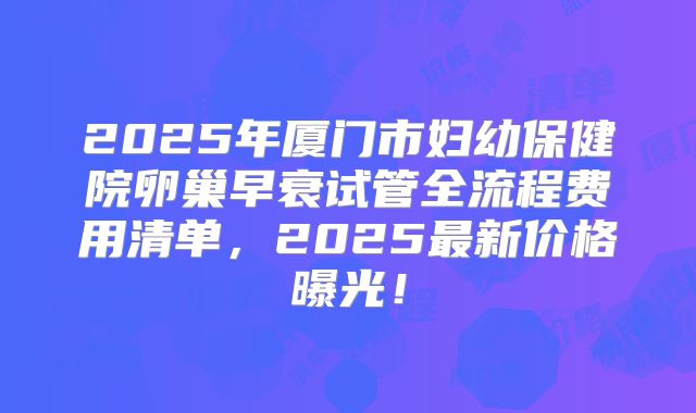 2025年厦门市妇幼保健院卵巢早衰试管全流程费用清单，2025最新价格曝光！