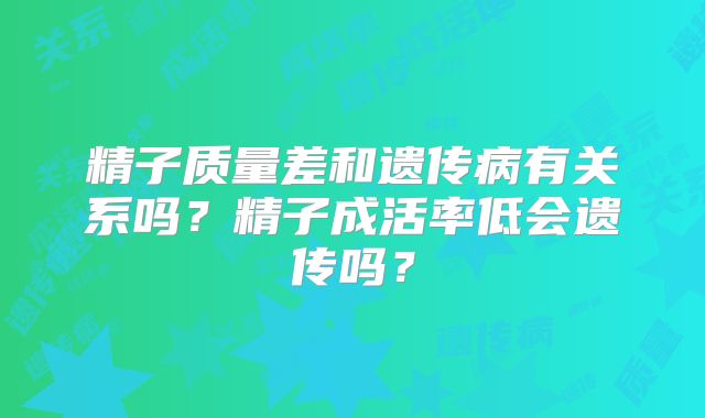 精子质量差和遗传病有关系吗？精子成活率低会遗传吗？