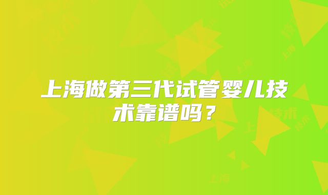 上海做第三代试管婴儿技术靠谱吗？