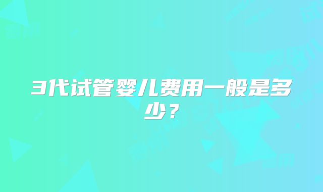 3代试管婴儿费用一般是多少?