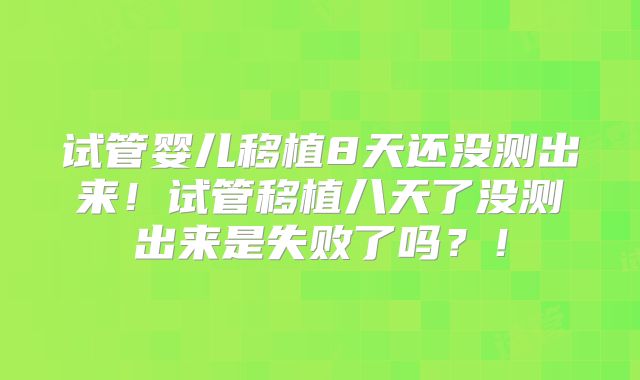 试管婴儿移植8天还没测出来！试管移植八天了没测出来是失败了吗？！