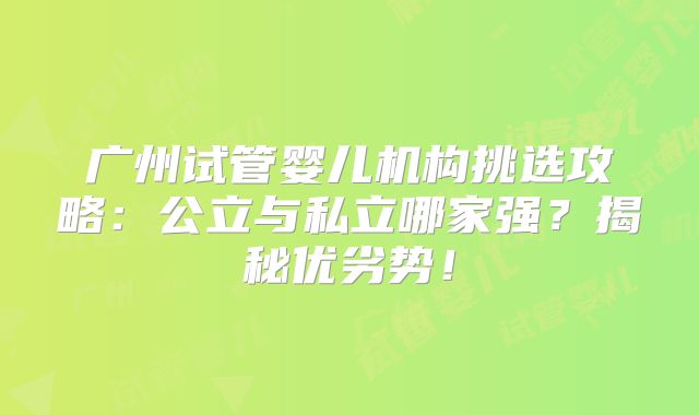 广州试管婴儿机构挑选攻略：公立与私立哪家强？揭秘优劣势！