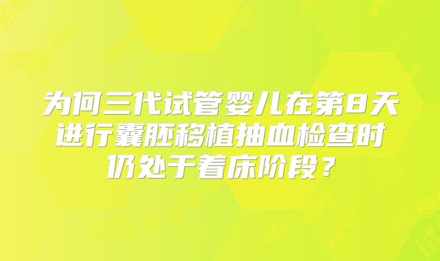 为何三代试管婴儿在第8天进行囊胚移植抽血检查时仍处于着床阶段?