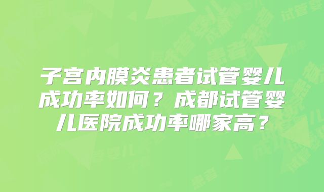子宫内膜炎患者试管婴儿成功率如何？成都试管婴儿医院成功率哪家高？