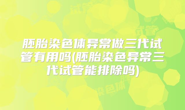 胚胎染色体异常做三代试管有用吗(胚胎染色异常三代试管能排除吗)