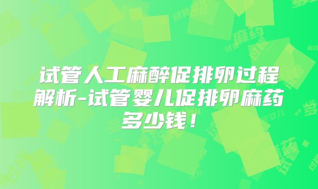 试管人工麻醉促排卵过程解析-试管婴儿促排卵麻药多少钱！