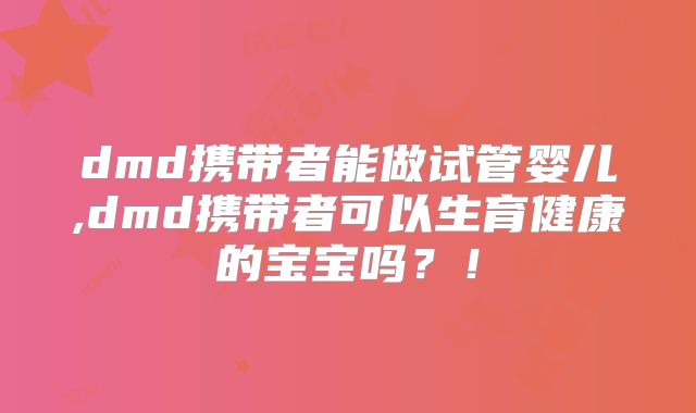 dmd携带者能做试管婴儿,dmd携带者可以生育健康的宝宝吗?!