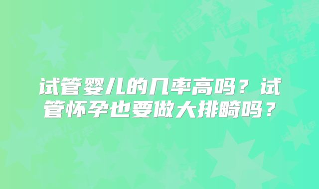 试管婴儿的几率高吗？试管怀孕也要做大排畸吗？