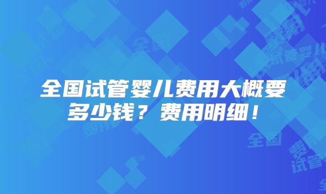 全国试管婴儿费用大概要多少钱？费用明细！