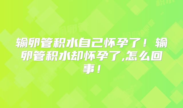 输卵管积水自己怀孕了！输卵管积水却怀孕了,怎么回事！
