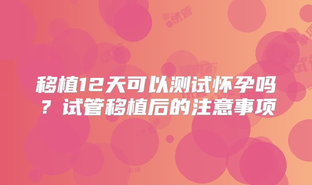 移植12天可以测试怀孕吗?试管移植后的注意事项