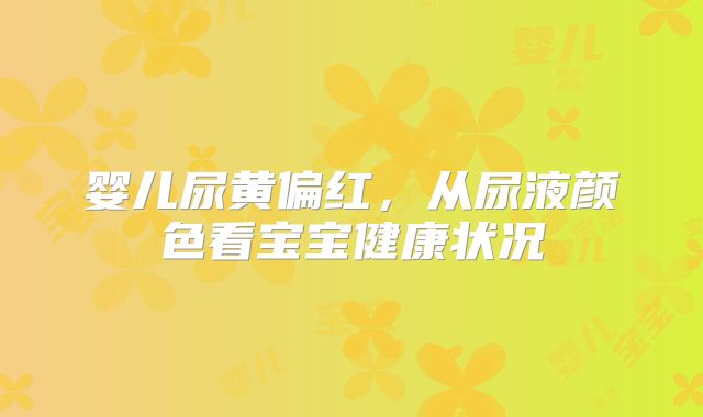 婴儿尿黄偏红，从尿液颜色看宝宝健康状况