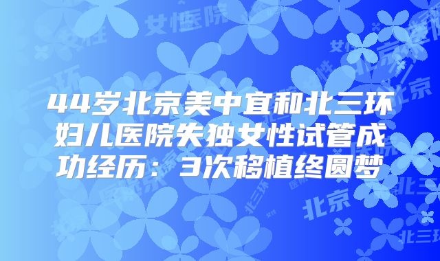 44岁北京美中宜和北三环妇儿医院失独女性试管成功经历：3次移植终圆梦