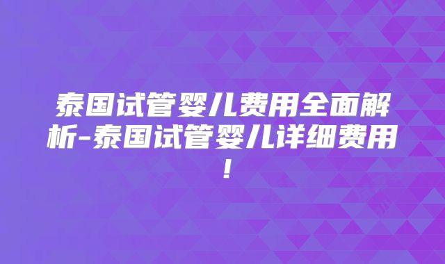 泰国试管婴儿费用全面解析-泰国试管婴儿详细费用！