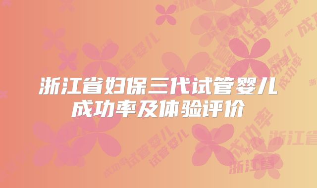 浙江省妇保三代试管婴儿成功率及体验评价