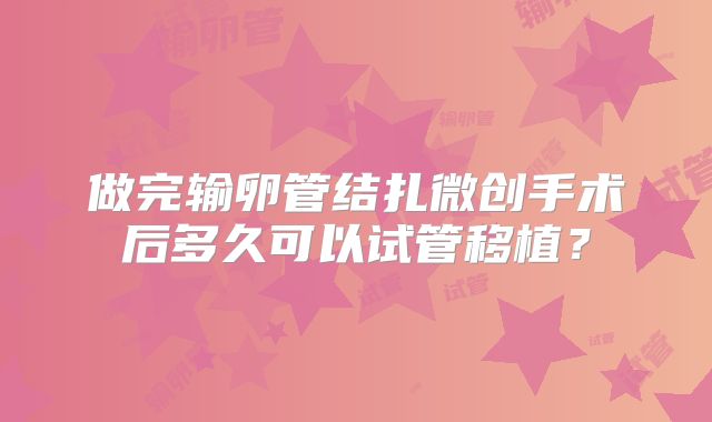做完输卵管结扎微创手术后多久可以试管移植？