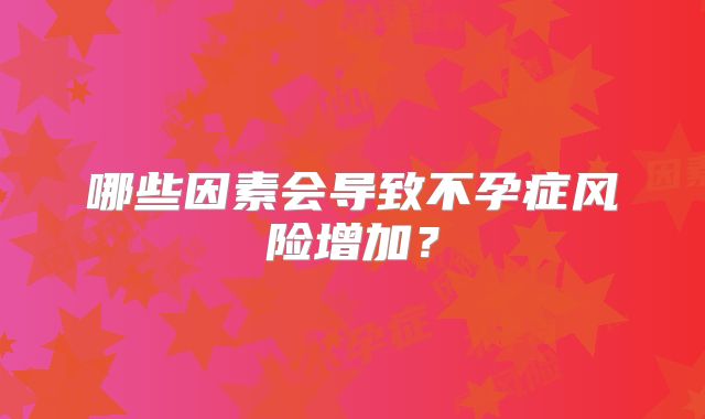 哪些因素会导致不孕症风险增加?