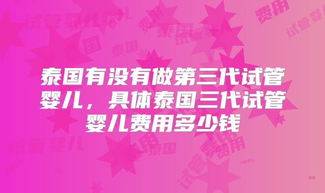泰国有没有做第三代试管婴儿，具体泰国三代试管婴儿费用多少钱