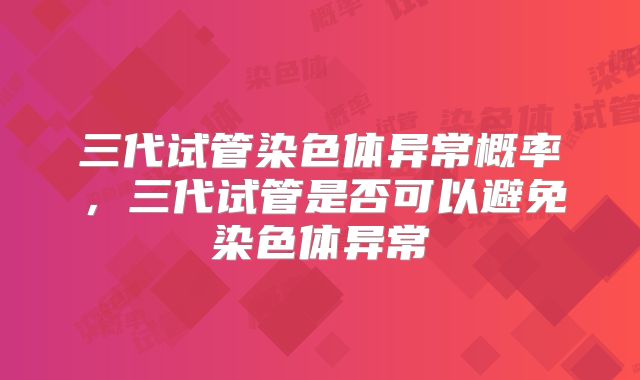 三代试管染色体异常概率，三代试管是否可以避免染色体异常