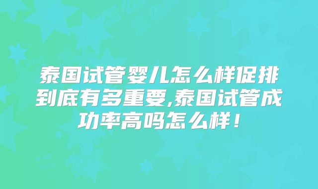 泰国试管婴儿怎么样促排到底有多重要,泰国试管成功率高吗怎么样！