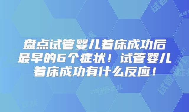 盘点试管婴儿着床成功后最早的6个症状！试管婴儿着床成功有什么反应！
