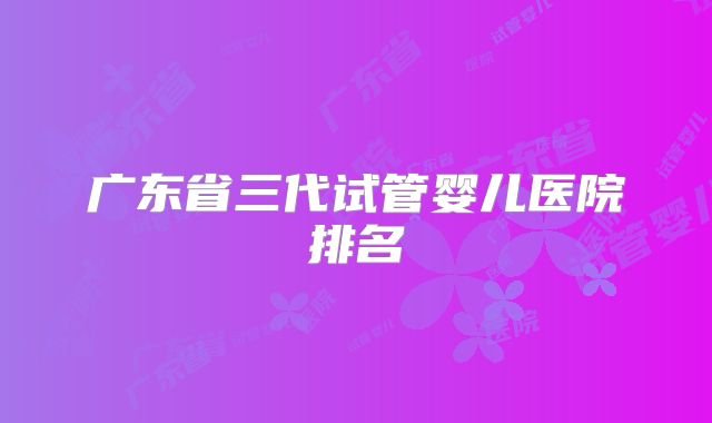 广东省三代试管婴儿医院排名