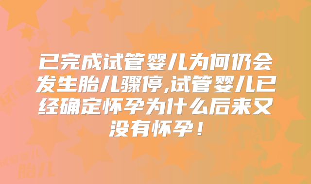 已完成试管婴儿为何仍会发生胎儿骤停,试管婴儿已经确定怀孕为什么后来又没有怀孕!