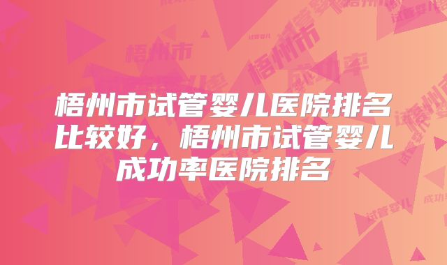 梧州市试管婴儿医院排名比较好，梧州市试管婴儿成功率医院排名