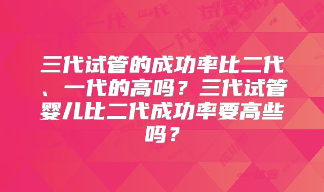 三代试管的成功率比二代、一代的高吗？三代试管婴儿比二代成功率要高些吗？