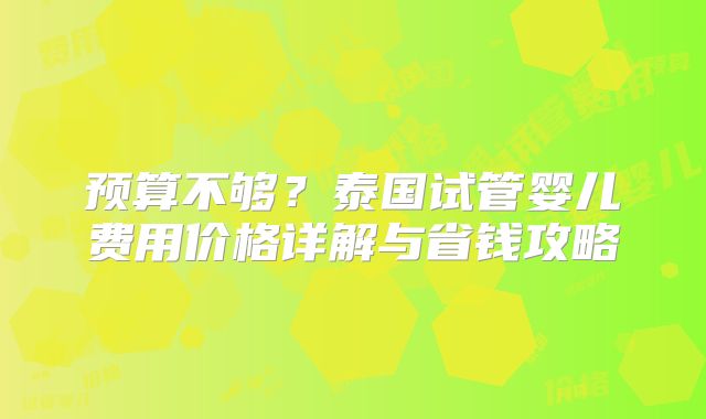 预算不够？泰国试管婴儿费用价格详解与省钱攻略