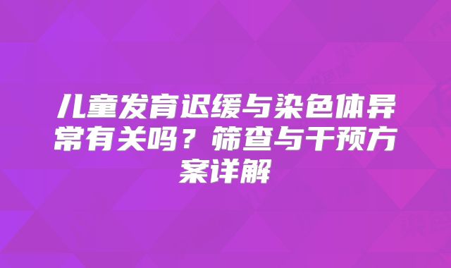 儿童发育迟缓与染色体异常有关吗？筛查与干预方案详解