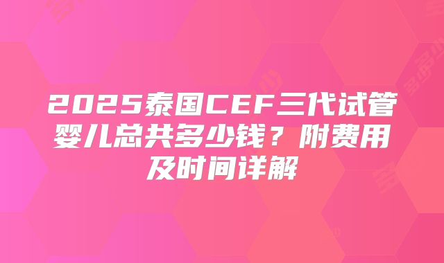 2025泰国CEF三代试管婴儿总共多少钱？附费用及时间详解