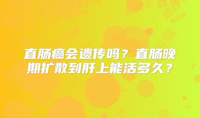 直肠癌会遗传吗？直肠晚期扩散到肝上能活多久？