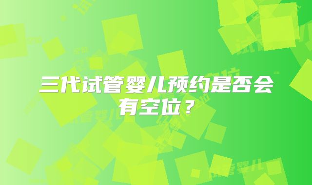 三代试管婴儿预约是否会有空位？