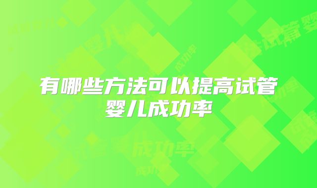 有哪些方法可以提高试管婴儿成功率