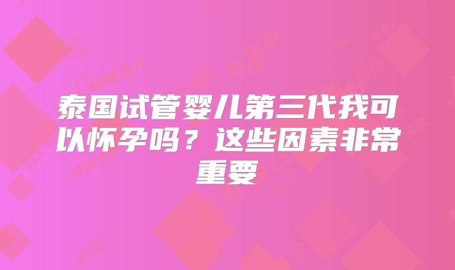 泰国试管婴儿第三代我可以怀孕吗?这些因素非常重要