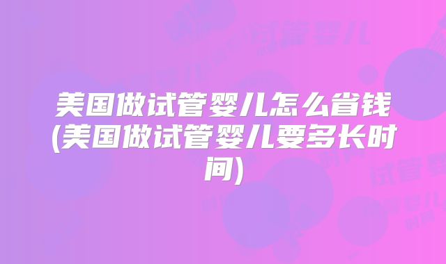 美国做试管婴儿怎么省钱(美国做试管婴儿要多长时间)