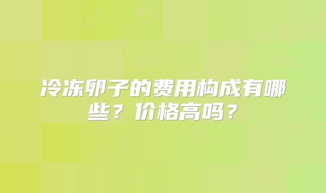 冷冻卵子的费用构成有哪些？价格高吗？