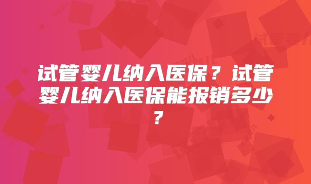 试管婴儿纳入医保？试管婴儿纳入医保能报销多少？