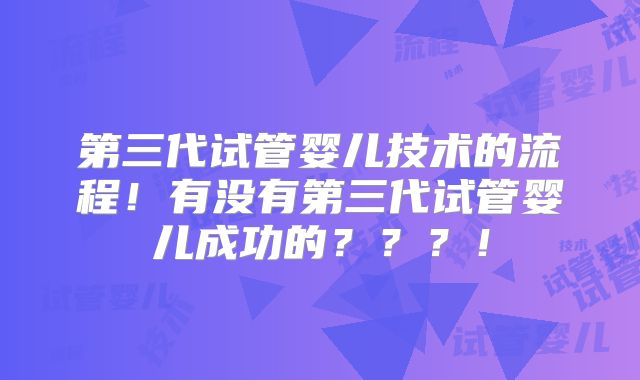 第三代试管婴儿技术的流程！有没有第三代试管婴儿成功的？？？！