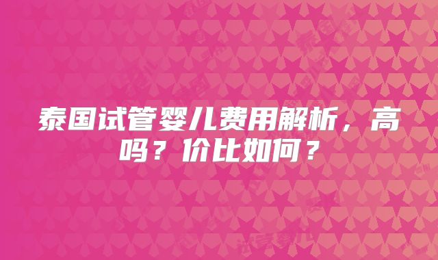 泰国试管婴儿费用解析，高吗？价比如何？