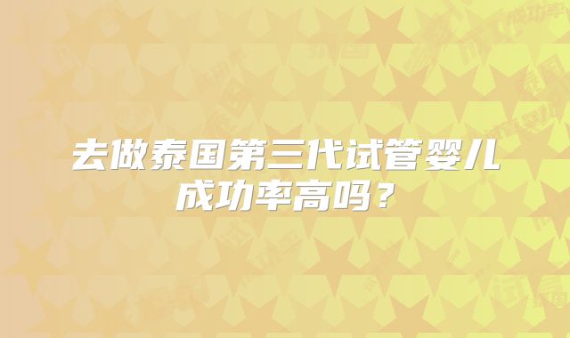 去做泰国第三代试管婴儿成功率高吗？