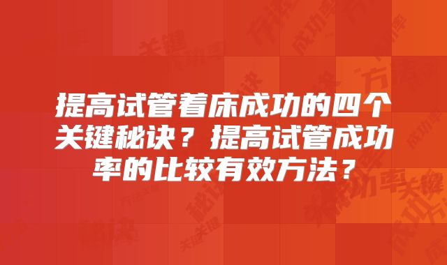 提高试管着床成功的四个关键秘诀？提高试管成功率的比较有效方法？